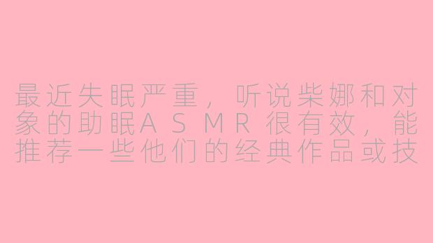 最近失眠严重，听说柴娜和对象的助眠ASMR很有效，能推荐一些他们的经典作品或技巧吗？