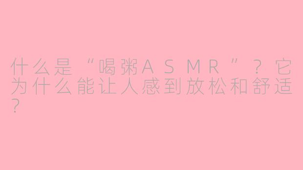 什么是“喝粥ASMR”？它为什么能让人感到放松和舒适？