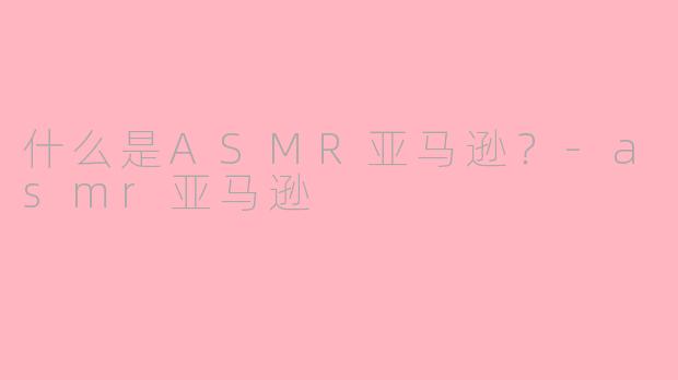 什么是ASMR亚马逊?