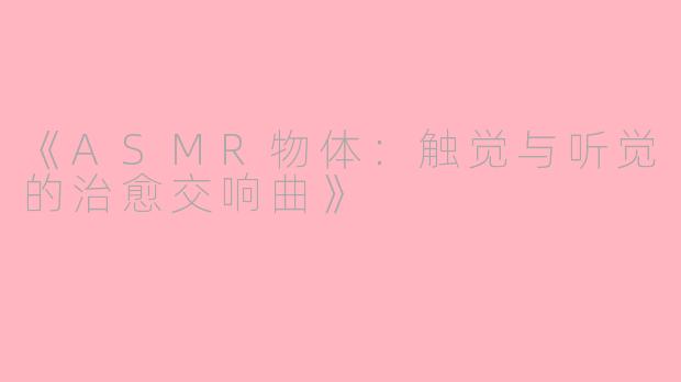 《ASMR物体：触觉与听觉的治愈交响曲》
