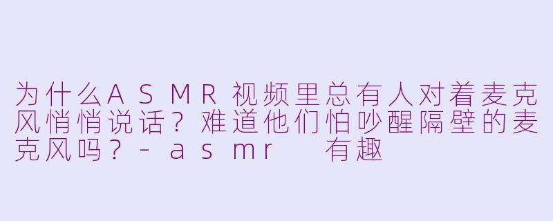 为什么ASMR视频里总有人对着麦克风悄悄说话？难道他们怕吵醒隔壁的麦克风吗？-asmr 有趣