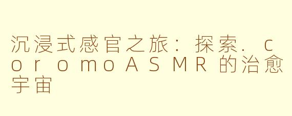 沉浸式感官之旅：探索.coromoASMR的治愈宇宙