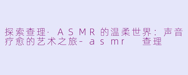 探索查理·ASMR的温柔世界：声音疗愈的艺术之旅-asmr 查理
