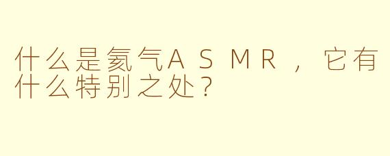 什么是氦气ASMR，它有什么特别之处？