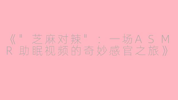《"芝麻对辣":一场ASMR助眠视频的奇妙感官之旅》