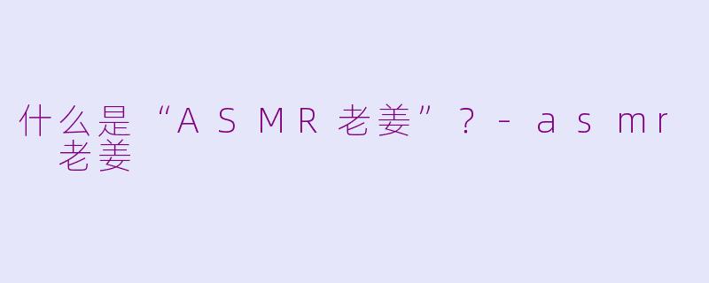 什么是“ASMR老姜”？-asmr 老姜
