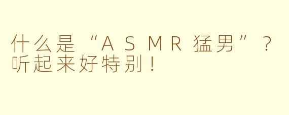 什么是“ASMR猛男”？听起来好特别！