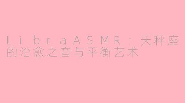 LibraASMR：天秤座的治愈之音与平衡艺术