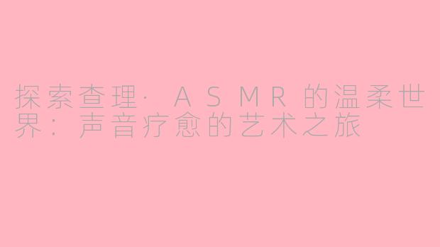 探索查理·ASMR的温柔世界：声音疗愈的艺术之旅
