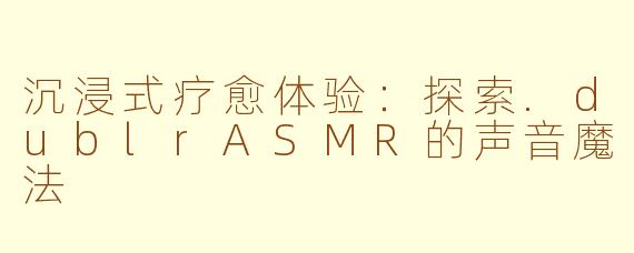 沉浸式疗愈体验：探索.dublrASMR的声音魔法