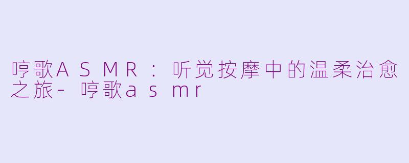 哼歌ASMR：听觉按摩中的温柔治愈之旅-哼歌asmr