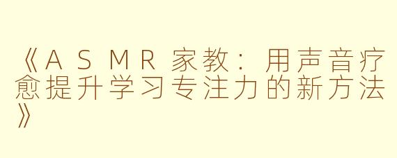《ASMR家教：用声音疗愈提升学习专注力的新方法》