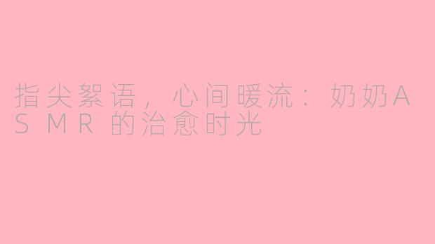 指尖絮语，心间暖流：奶奶ASMR的治愈时光