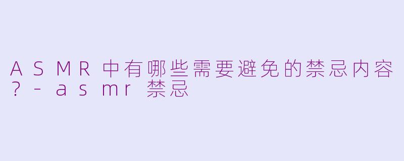 ASMR中有哪些需要避免的禁忌内容？
