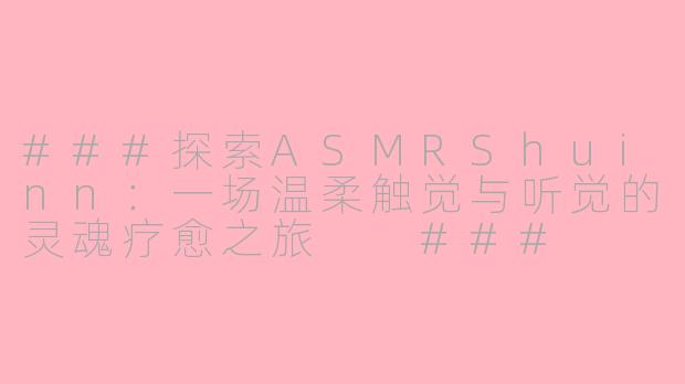 ###探索ASMRShuinn：一场温柔触觉与听觉的灵魂疗愈之旅

###