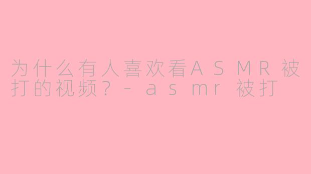 为什么有人喜欢看ASMR被打的视频?