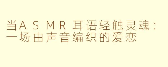 当ASMR耳语轻触灵魂：一场由声音编织的爱恋