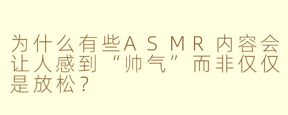 为什么有些ASMR内容会让人感到“帅气”而非仅仅是放松?