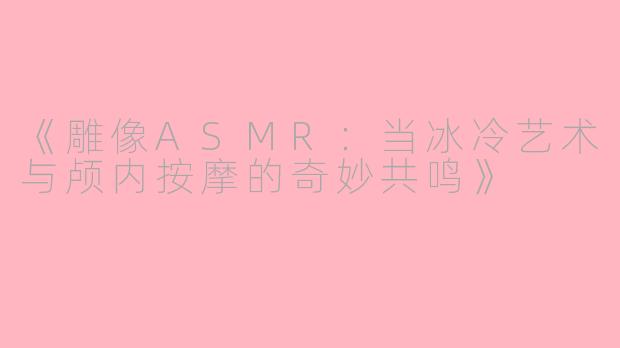 《雕像ASMR：当冰冷艺术与颅内按摩的奇妙共鸣》