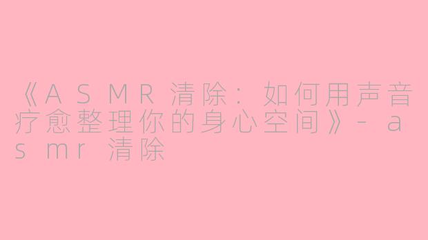 《ASMR清除：如何用声音疗愈整理你的身心空间》-asmr清除