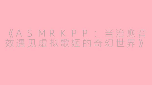 《ASMRKPP：当治愈音效遇见虚拟歌姬的奇幻世界》