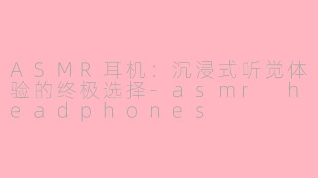 ASMR耳机：沉浸式听觉体验的终极选择-asmr headphones
