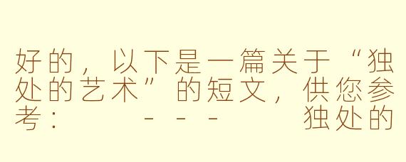 好的，以下是一篇关于“独处的艺术”的短文，供您参考：

---

独处的艺术：在孤独中寻找生命的丰盈