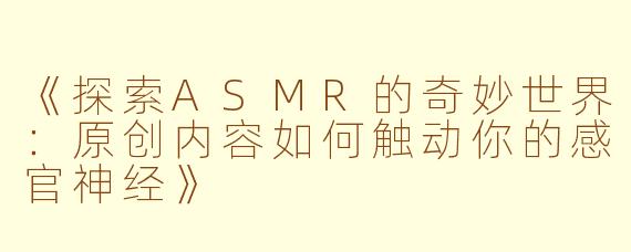 《探索ASMR的奇妙世界：原创内容如何触动你的感官神经》