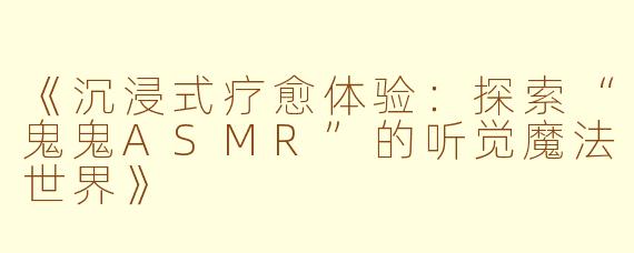 《沉浸式疗愈体验：探索“鬼鬼ASMR”的听觉魔法世界》