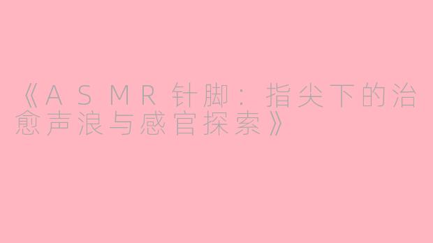 《ASMR针脚:指尖下的治愈声浪与感官探索》