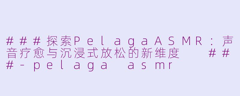 ###探索PelagaASMR：声音疗愈与沉浸式放松的新维度

###-pelaga asmr