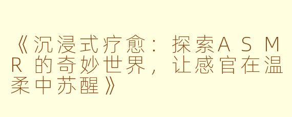 《沉浸式疗愈：探索ASMR的奇妙世界，让感官在温柔中苏醒》