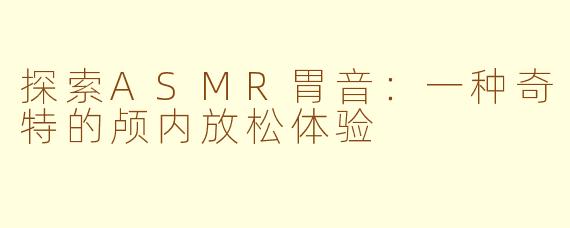探索ASMR胃音：一种奇特的颅内放松体验