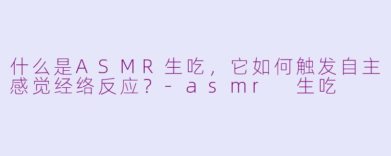 什么是ASMR生吃，它如何触发自主感觉经络反应？-asmr 生吃