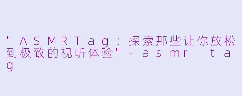 "ASMRTag：探索那些让你放松到极致的视听体验"