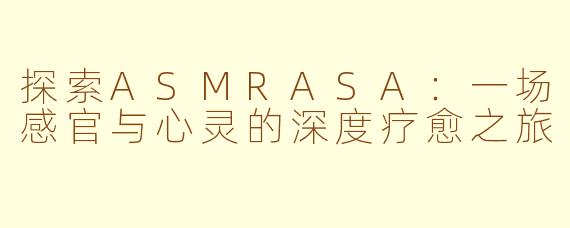 探索ASMRASA：一场感官与心灵的深度疗愈之旅