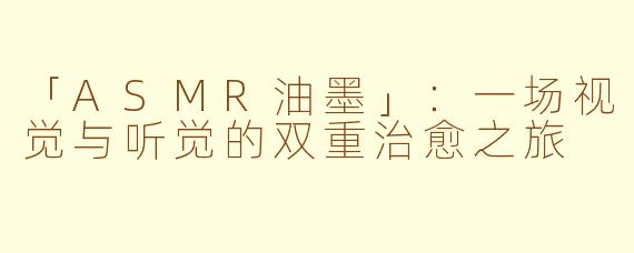 「ASMR油墨」：一场视觉与听觉的双重治愈之旅