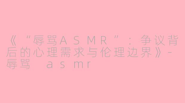 《“辱骂ASMR”：争议背后的心理需求与伦理边界》