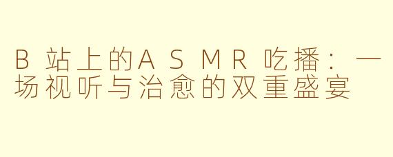 B站上的ASMR吃播：一场视听与治愈的双重盛宴