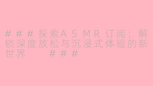 ###探索ASMR订阅：解锁深度放松与沉浸式体验的新世界

###