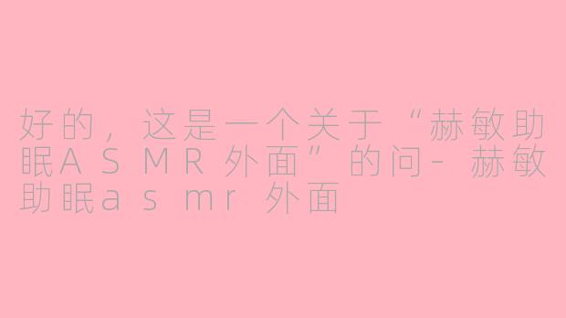 好的，这是一个关于“赫敏助眠ASMR外面”的问-赫敏助眠asmr外面