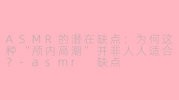 ASMR的潜在缺点：为何这种“颅内高潮”并非人人适合？-asmr 缺点