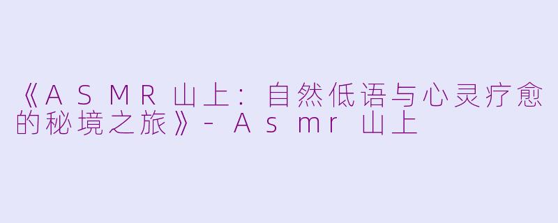 《ASMR山上：自然低语与心灵疗愈的秘境之旅》-Asmr山上
