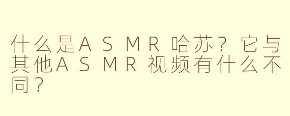 什么是ASMR哈苏？它与其他ASMR视频有什么不同？