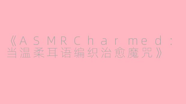 《ASMRCharmed：当温柔耳语编织治愈魔咒》