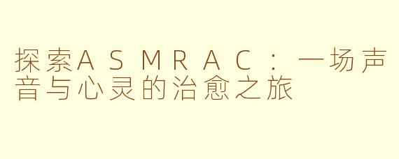 探索ASMRAC：一场声音与心灵的治愈之旅
