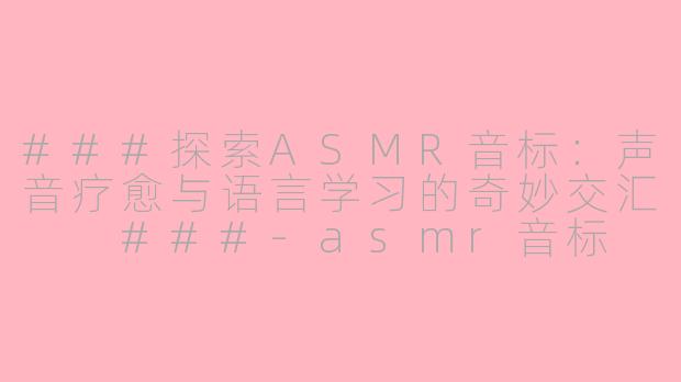 ###探索ASMR音标：声音疗愈与语言学习的奇妙交汇

###-asmr音标