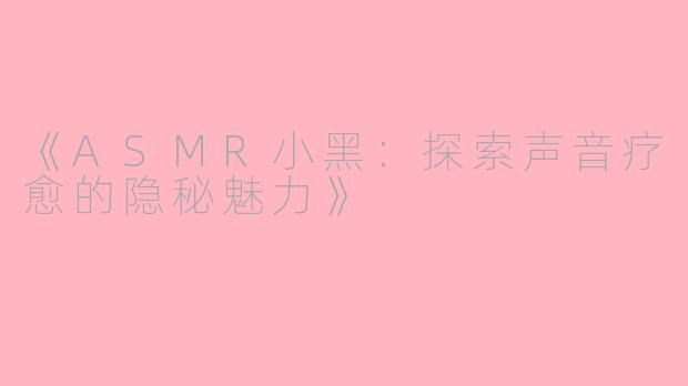 《ASMR小黑：探索声音疗愈的隐秘魅力》