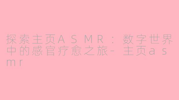 探索主页ASMR：数字世界中的感官疗愈之旅-主页asmr