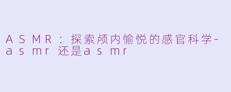 ASMR：探索颅内愉悦的感官科学-asmr还是asmr
